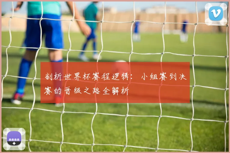 剖析世界杯赛程逻辑：小组赛到决赛的晋级之路全解析
