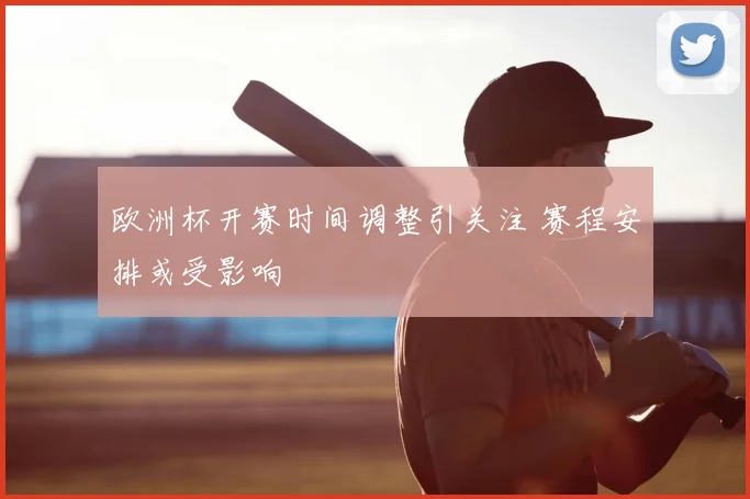 欧洲杯开赛时间调整引关注 赛程安排或受影响