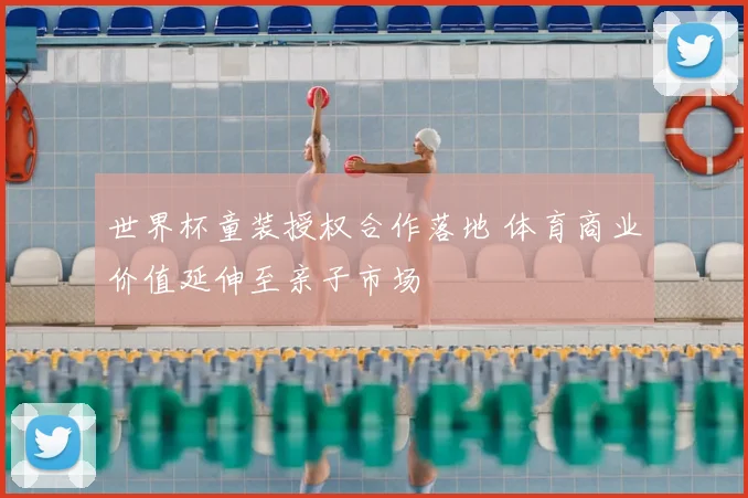 世界杯童装授权合作落地 体育商业价值延伸至亲子市场
