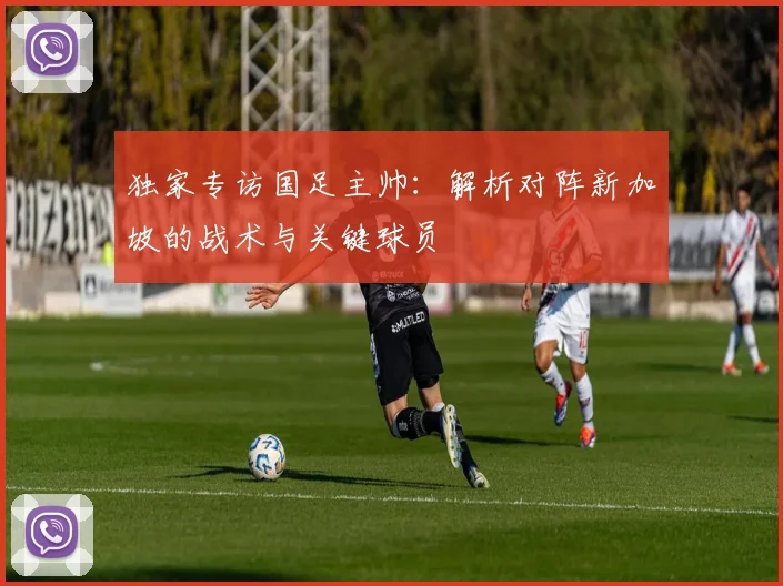 独家专访国足主帅：解析对阵新加坡的战术与关键球员