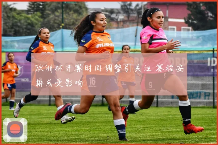 欧洲杯开赛时间调整引关注 赛程安排或受影响