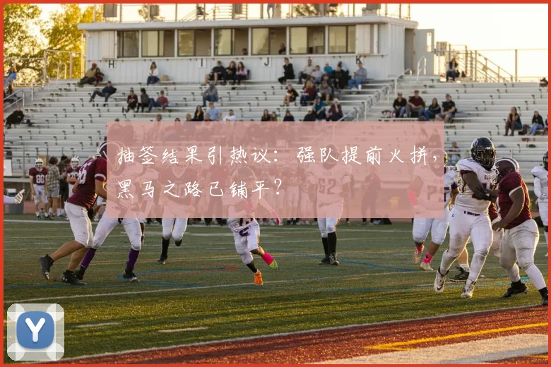 抽签结果引热议：强队提前火拼，黑马之路已铺平？