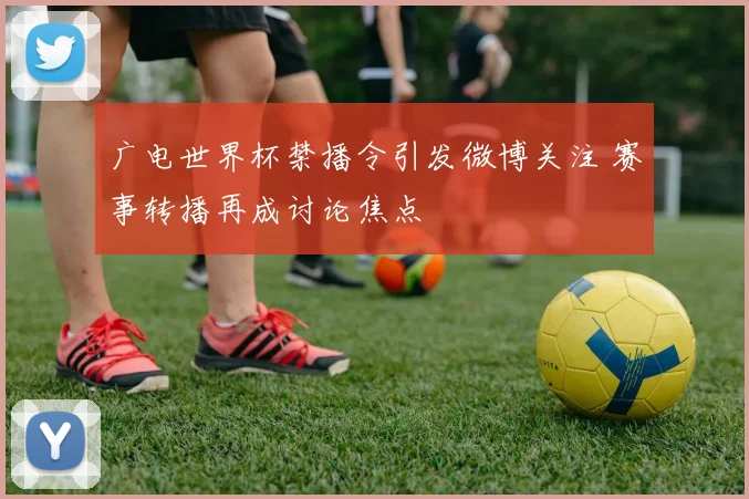 广电世界杯禁播令引发微博关注 赛事转播再成讨论焦点